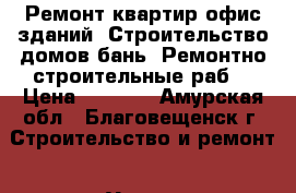 Ремонт квартир,офис,зданий. Строительство домов,бань. Ремонтно строительные раб. › Цена ­ 1 000 - Амурская обл., Благовещенск г. Строительство и ремонт » Услуги   